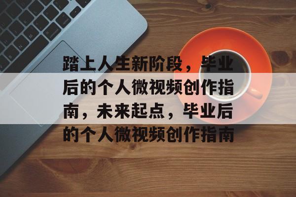 踏上人生新阶段，毕业后的个人微视频创作指南，未来起点，毕业后的个人微视频创作指南