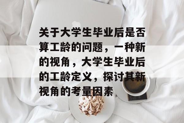 关于大学生毕业后是否算工龄的问题,一种新的视角,大学生毕业后的工龄定义,探讨其新视角的考量因素 关于大学生毕业后是否算工龄的问题,一种新的视角,大学生毕业后的工龄定义,探讨其新视角的考量因素