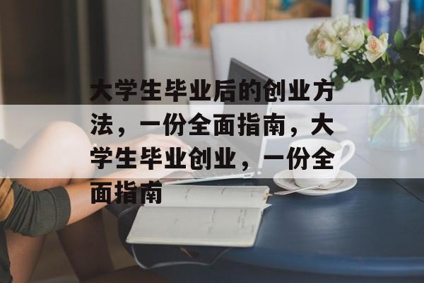 大学生毕业后的创业方法，一份全面指南，大学生毕业创业，一份全面指南