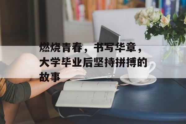 燃烧青春，书写华章，大学毕业后坚持拼搏的故事