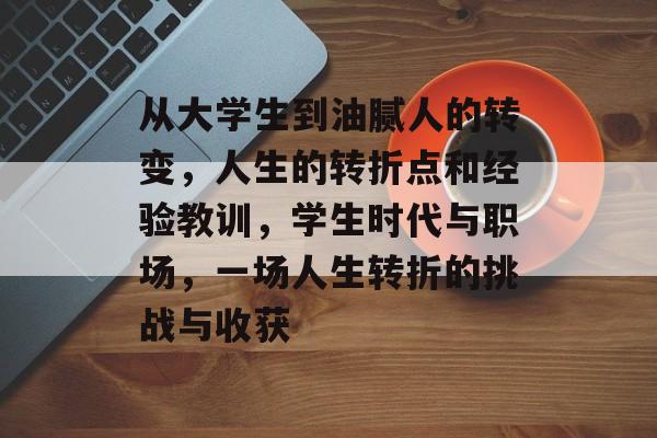 从大学生到油腻人的转变，人生的转折点和经验教训，学生时代与职场，一场人生转折的挑战与收获