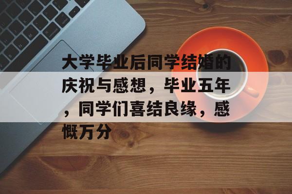 大学毕业后同学结婚的庆祝与感想，毕业五年，同学们喜结良缘，感慨万分