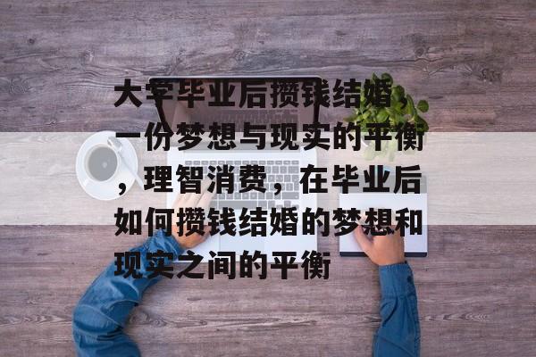 大学毕业后攒钱结婚,一份梦想与现实的平衡,理智消费,在毕业后如何攒钱结婚的梦想和现实之间的平衡 大学毕业后攒钱结婚,一份梦想与现实的平衡,理智消费,在毕业后如何攒钱结婚的梦想和现实之间的平衡