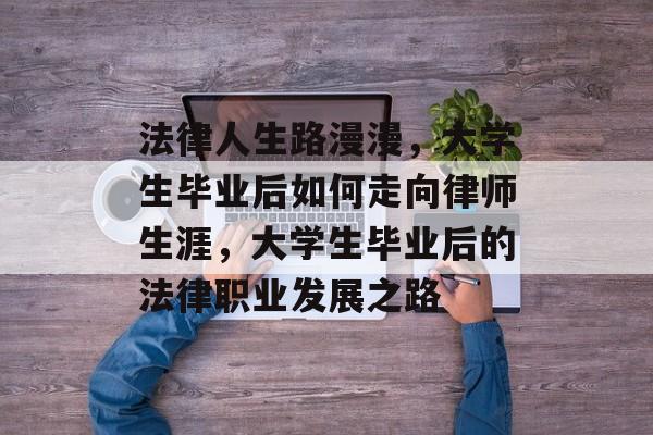 法律人生路漫漫,大学生毕业后如何走向律师生涯,大学生毕业后的法律职业发展之路 法律人生路漫漫,大学生毕业后如何走向律师生涯,大学生毕业后的法律职业发展之路