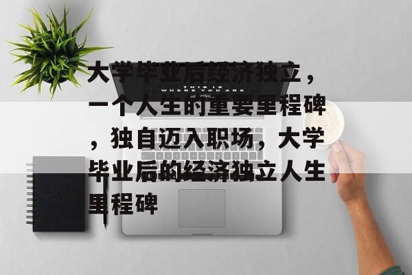 大学毕业后经济独立，一个人生的重要里程碑，独自迈入职场，大学毕业后的经济独立人生里程碑
