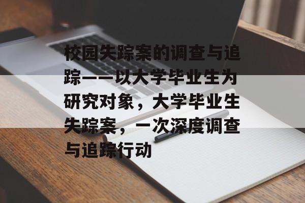 校园失踪案的调查与追踪——以大学毕业生为研究对象，大学毕业生失踪案，一次深度调查与追踪行动