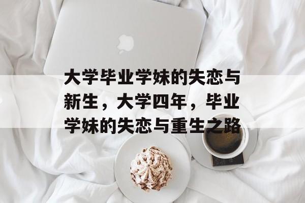 大学毕业学妹的失恋与新生，大学四年，毕业学妹的失恋与重生之路