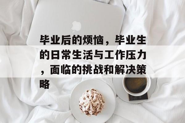 毕业后的烦恼，毕业生的日常生活与工作压力，面临的挑战和解决策略