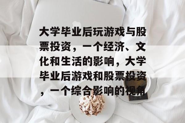 大学毕业后玩游戏与股票投资，一个经济、文化和生活的影响，大学毕业后游戏和股票投资，一个综合影响的视角