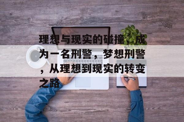 理想与现实的碰撞,成为一名刑警,梦想刑警,从理想到现实的转变之路 理想与现实的碰撞,成为一名刑警,梦想刑警,从理想到现实的转变之路