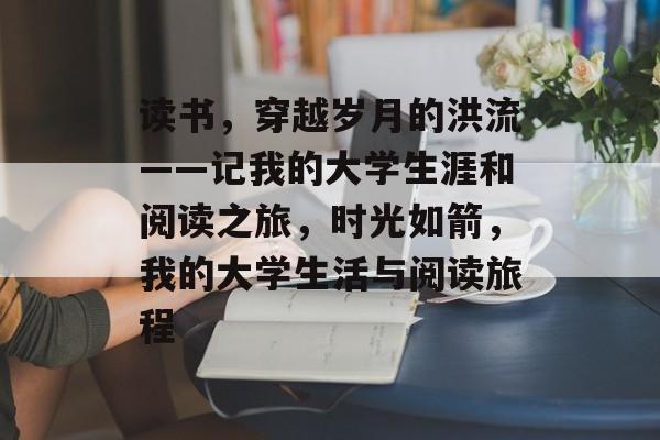 读书,穿越岁月的洪流——记我的大学生涯和阅读之旅,时光如箭,我的大学生活与阅读旅程 读书,穿越岁月的洪流——记我的大学生涯和阅读之旅,时光如箭,我的大学生活与阅读旅程