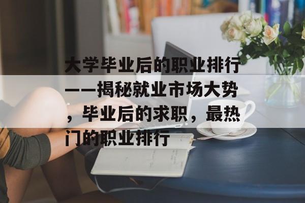 大学毕业后的职业排行——揭秘就业市场大势,毕业后的求职,最热门的职业排行 大学毕业后的职业排行——揭秘就业市场大势,毕业后的求职,最热门的职业排行
