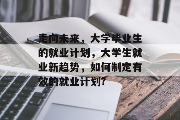 走向未来,大学毕业生的就业计划,大学生就业新趋势,如何制定有效的就业计划? 走向未来,大学毕业生的就业计划,大学生就业新趋势,如何制定有效的就业计划?