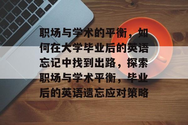 职场与学术的平衡,如何在大学毕业后的英语忘记中找到出路,探索职场与学术平衡,毕业后的英语遗忘应对策略 职场与学术的平衡,如何在大学毕业后的英语忘记中找到出路,探索职场与学术平衡,毕业后的英语遗忘应对策略