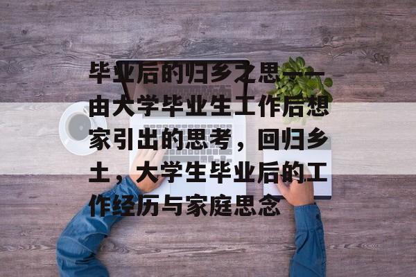 毕业后的归乡之思——由大学毕业生工作后想家引出的思考,回归乡土,大学生毕业后的工作经历与家庭思念 毕业后的归乡之思——由大学毕业生工作后想家引出的思考,回归乡土,大学生毕业后的工作经历与家庭思念