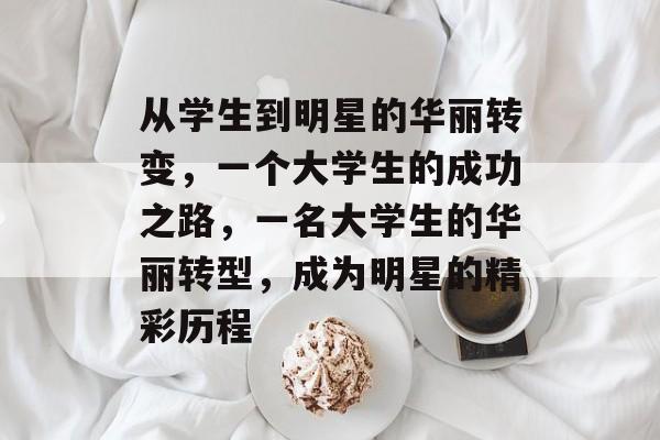 从学生到明星的华丽转变,一个大学生的成功之路,一名大学生的华丽转型,成为明星的精彩历程 从学生到明星的华丽转变,一个大学生的成功之路,一名大学生的华丽转型,成为明星的精彩历程