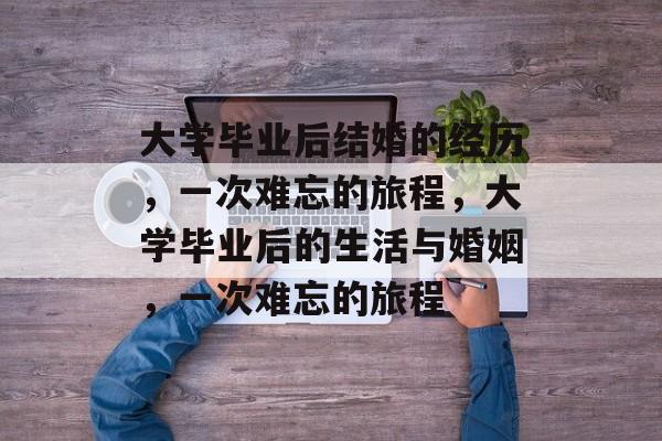 大学毕业后结婚的经历,一次难忘的旅程,大学毕业后的生活与婚姻,一次难忘的旅程 大学毕业后结婚的经历,一次难忘的旅程,大学毕业后的生活与婚姻,一次难忘的旅程