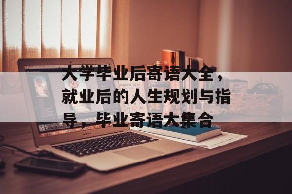 大学毕业后寄语大全,就业后的人生规划与指导,毕业寄语大集合 大学毕业后寄语大全,就业后的人生规划与指导,毕业寄语大集合