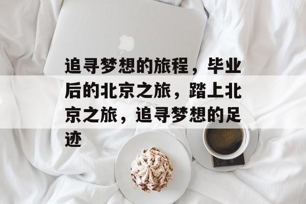 追寻梦想的旅程,毕业后的北京之旅,踏上北京之旅,追寻梦想的足迹 追寻梦想的旅程,毕业后的北京之旅,踏上北京之旅,追寻梦想的足迹