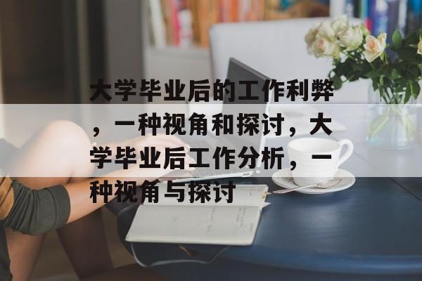 大学毕业后的工作利弊，一种视角和探讨，大学毕业后工作分析，一种视角与探讨