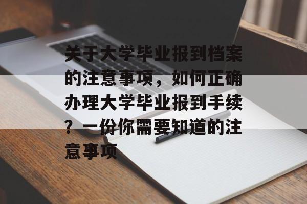 关于大学毕业报到档案的注意事项,如何正确办理大学毕业报到手续?一份你需要知道的注意事项 关于大学毕业报到档案的注意事项,如何正确办理大学毕业报到手续?一份你需要知道的注意事项