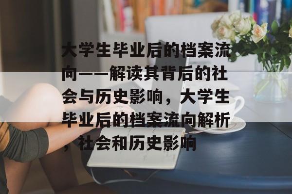 大学生毕业后的档案流向——解读其背后的社会与历史影响，大学生毕业后的档案流向解析，社会和历史影响