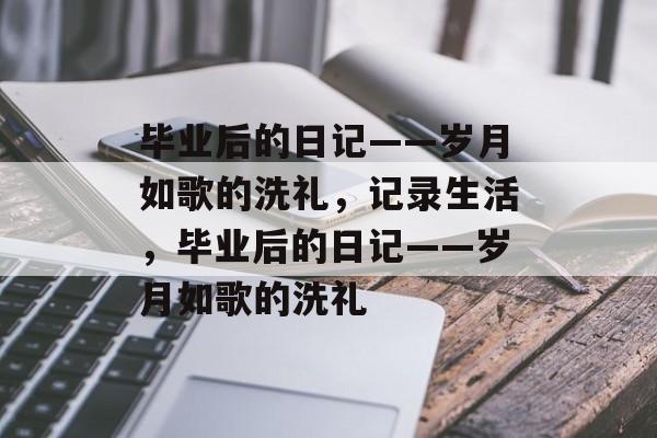 毕业后的日记——岁月如歌的洗礼，记录生活，毕业后的日记——岁月如歌的洗礼