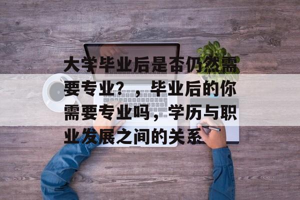 大学毕业后是否仍然需要专业?,毕业后的你需要专业吗,学历与职业发展之间的关系 大学毕业后是否仍然需要专业?,毕业后的你需要专业吗,学历与职业发展之间的关系