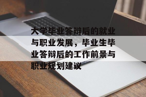 大学毕业答辩后的就业与职业发展,毕业生毕业答辩后的工作前景与职业规划建议 大学毕业答辩后的就业与职业发展,毕业生毕业答辩后的工作前景与职业规划建议