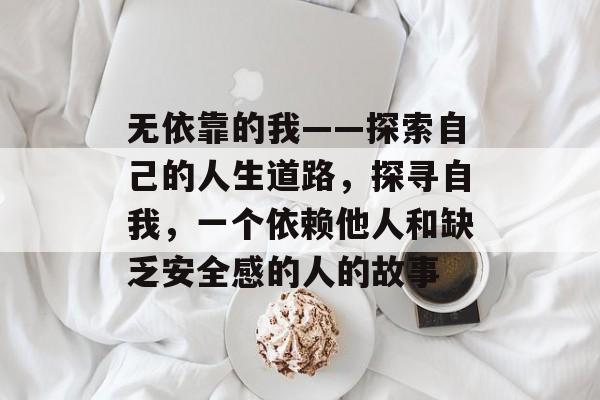 无依靠的我——探索自己的人生道路，探寻自我，一个依赖他人和缺乏安全感的人的故事