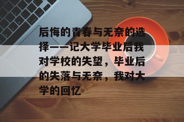 后悔的青春与无奈的选择——记大学毕业后我对学校的失望，毕业后的失落与无奈，我对大学的回忆