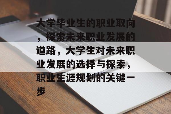 大学毕业生的职业取向,探索未来职业发展的道路,大学生对未来职业发展的选择与探索,职业生涯规划的关键一步 大学毕业生的职业取向,探索未来职业发展的道路,大学生对未来职业发展的选择与探索,职业生涯规划的关键一步