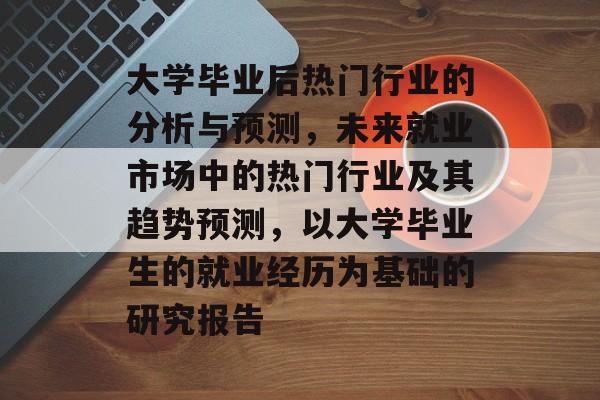 大学毕业后热门行业的分析与预测，未来就业市场中的热门行业及其趋势预测，以大学毕业生的就业经历为基础的研究报告
