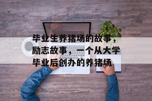 毕业生养猪场的故事,励志故事,一个从大学毕业后创办的养猪场 毕业生养猪场的故事,励志故事,一个从大学毕业后创办的养猪场