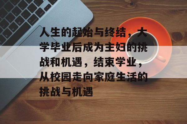 人生的起始与终结,大学毕业后成为主妇的挑战和机遇,结束学业,从校园走向家庭生活的挑战与机遇 人生的起始与终结,大学毕业后成为主妇的挑战和机遇,结束学业,从校园走向家庭生活的挑战与机遇