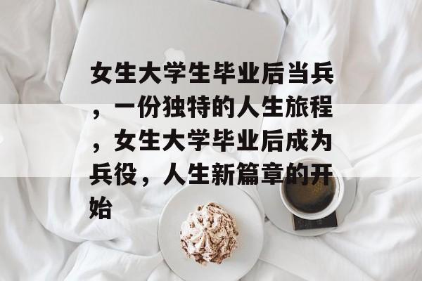 女生大学生毕业后当兵,一份独特的人生旅程,女生大学毕业后成为兵役,人生新篇章的开始 女生大学生毕业后当兵,一份独特的人生旅程,女生大学毕业后成为兵役,人生新篇章的开始