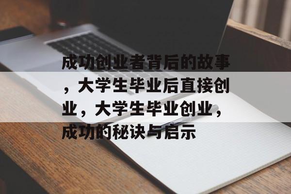 成功创业者背后的故事,大学生毕业后直接创业,大学生毕业创业,成功的秘诀与启示 成功创业者背后的故事,大学生毕业后直接创业,大学生毕业创业,成功的秘诀与启示