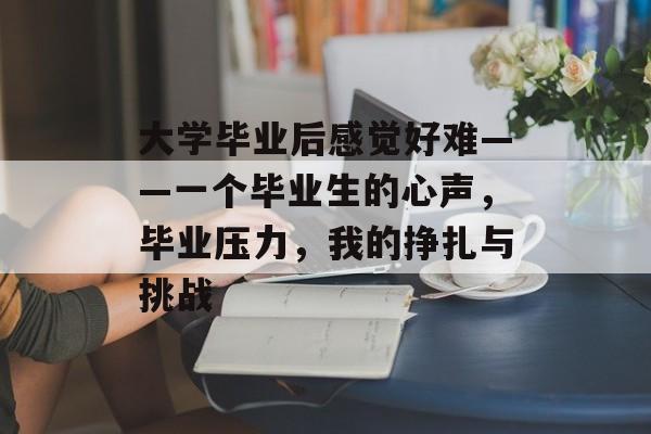 大学毕业后感觉好难——一个毕业生的心声,毕业压力,我的挣扎与挑战 大学毕业后感觉好难——一个毕业生的心声,毕业压力,我的挣扎与挑战