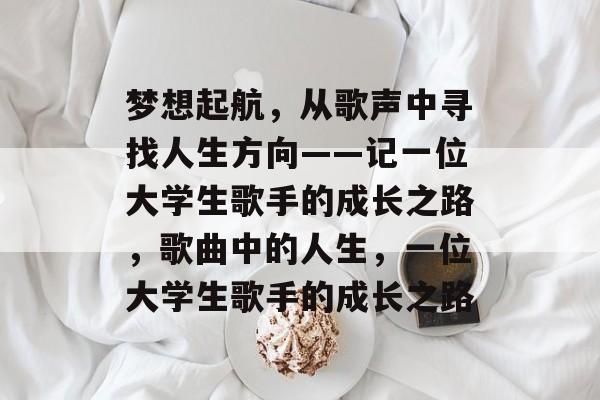 梦想起航,从歌声中寻找人生方向——记一位大学生歌手的成长之路,歌曲中的人生,一位大学生歌手的成长之路 梦想起航,从歌声中寻找人生方向——记一位大学生歌手的成长之路,歌曲中的人生,一位大学生歌手的成长之路