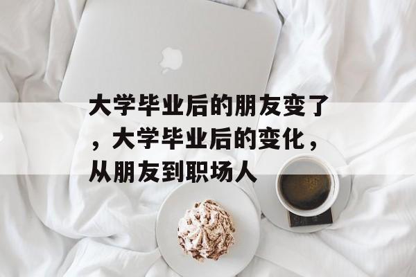 大学毕业后的朋友变了,大学毕业后的变化,从朋友到职场人 大学毕业后的朋友变了,大学毕业后的变化,从朋友到职场人