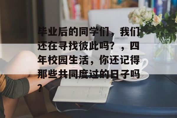 毕业后的同学们,我们还在寻找彼此吗?,四年校园生活,你还记得那些共同度过的日子吗? 毕业后的同学们,我们还在寻找彼此吗?,四年校园生活,你还记得那些共同度过的日子吗?