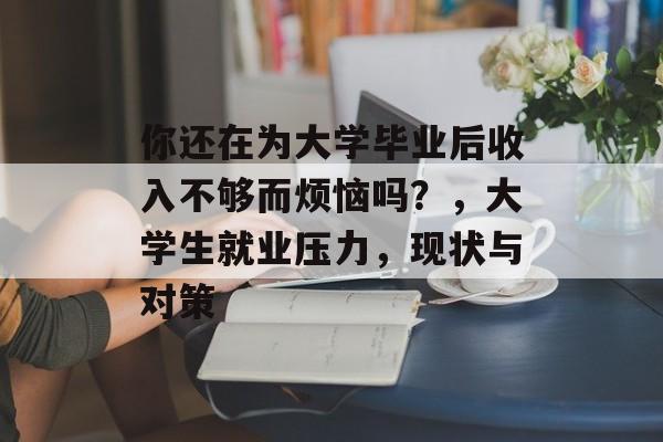 你还在为大学毕业后收入不够而烦恼吗？，大学生就业压力，现状与对策