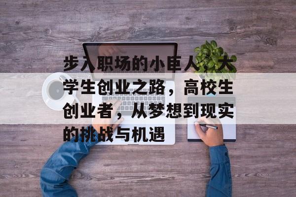 步入职场的小巨人,大学生创业之路,高校生创业者,从梦想到现实的挑战与机遇 步入职场的小巨人,大学生创业之路,高校生创业者,从梦想到现实的挑战与机遇