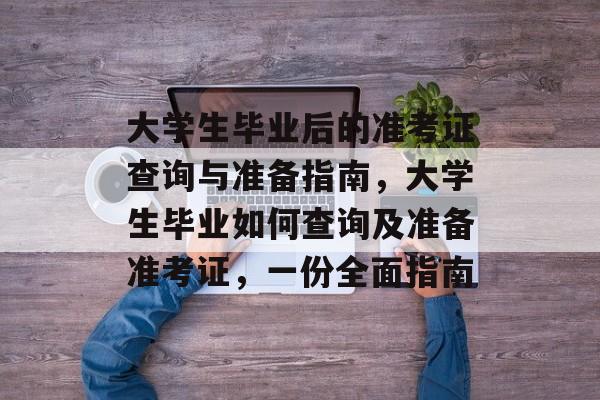 大学生毕业后的准考证查询与准备指南,大学生毕业如何查询及准备准考证,一份全面指南 大学生毕业后的准考证查询与准备指南,大学生毕业如何查询及准备准考证,一份全面指南