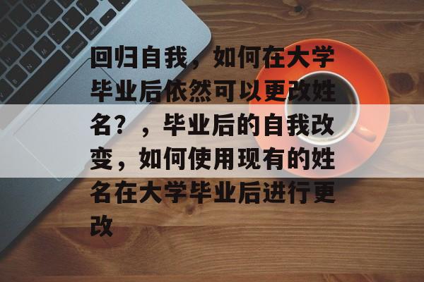 回归自我,如何在大学毕业后依然可以更改姓名?,毕业后的自我改变,如何使用现有的姓名在大学毕业后进行更改 回归自我,如何在大学毕业后依然可以更改姓名?,毕业后的自我改变,如何使用现有的姓名在大学毕业后进行更改