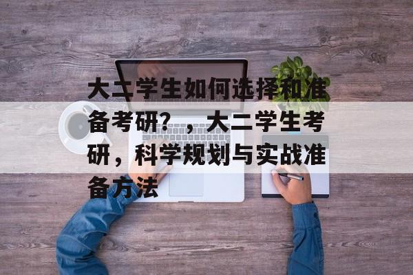 大二学生如何选择和准备考研？，大二学生考研，科学规划与实战准备方法