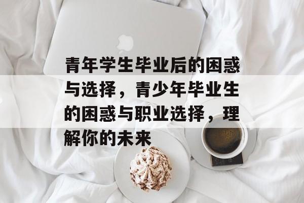 青年学生毕业后的困惑与选择，青少年毕业生的困惑与职业选择，理解你的未来