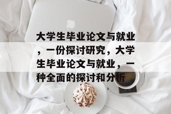 大学生毕业论文与就业，一份探讨研究，大学生毕业论文与就业，一种全面的探讨和分析
