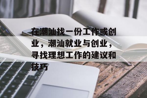 在潮汕找一份工作或创业,潮汕就业与创业,寻找理想工作的建议和技巧 在潮汕找一份工作或创业,潮汕就业与创业,寻找理想工作的建议和技巧