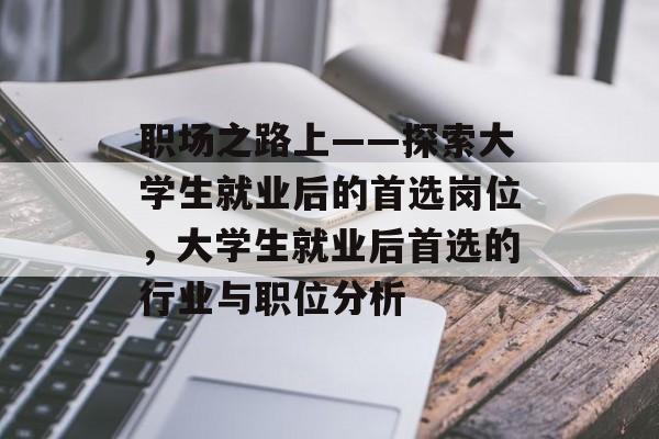 职场之路上——探索大学生就业后的首选岗位,大学生就业后首选的行业与职位分析 职场之路上——探索大学生就业后的首选岗位,大学生就业后首选的行业与职位分析